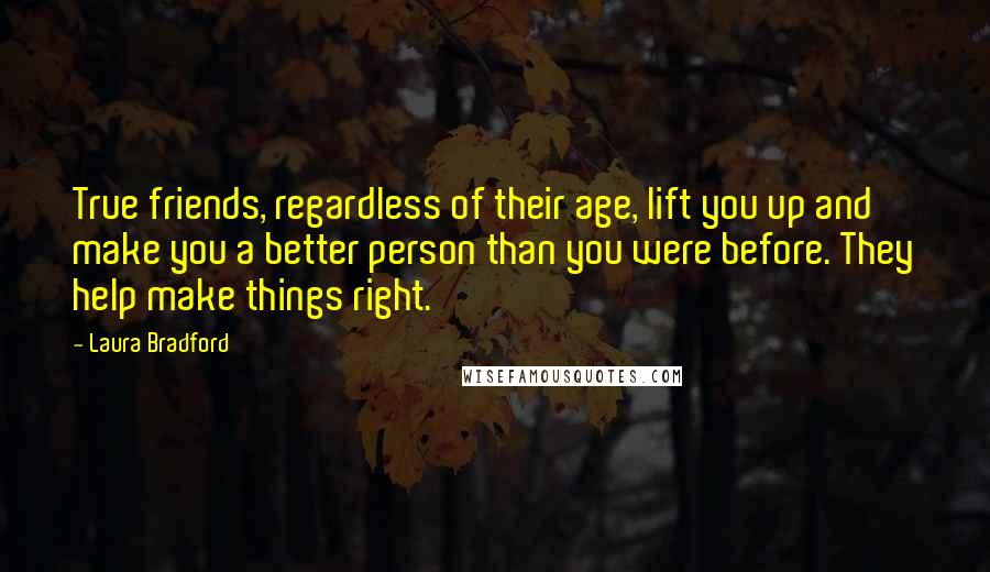 Laura Bradford Quotes: True friends, regardless of their age, lift you up and make you a better person than you were before. They help make things right.