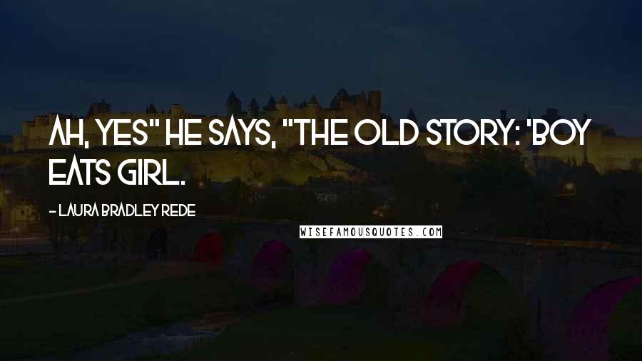 Laura Bradley Rede Quotes: Ah, yes" he says, "The old story: 'Boy eats girl.