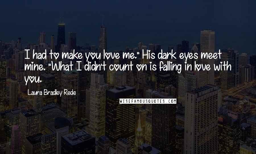 Laura Bradley Rede Quotes: I had to make you love me." His dark eyes meet mine. "What I didn't count on is falling in love with you.