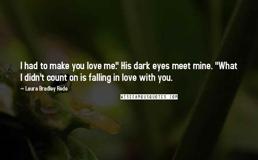 Laura Bradley Rede Quotes: I had to make you love me." His dark eyes meet mine. "What I didn't count on is falling in love with you.