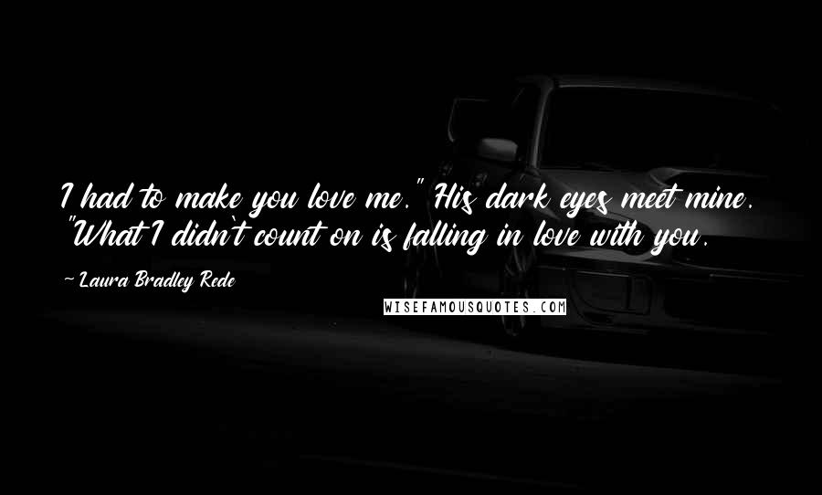 Laura Bradley Rede Quotes: I had to make you love me." His dark eyes meet mine. "What I didn't count on is falling in love with you.