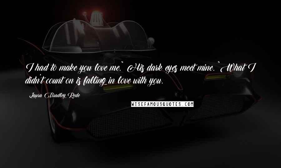 Laura Bradley Rede Quotes: I had to make you love me." His dark eyes meet mine. "What I didn't count on is falling in love with you.