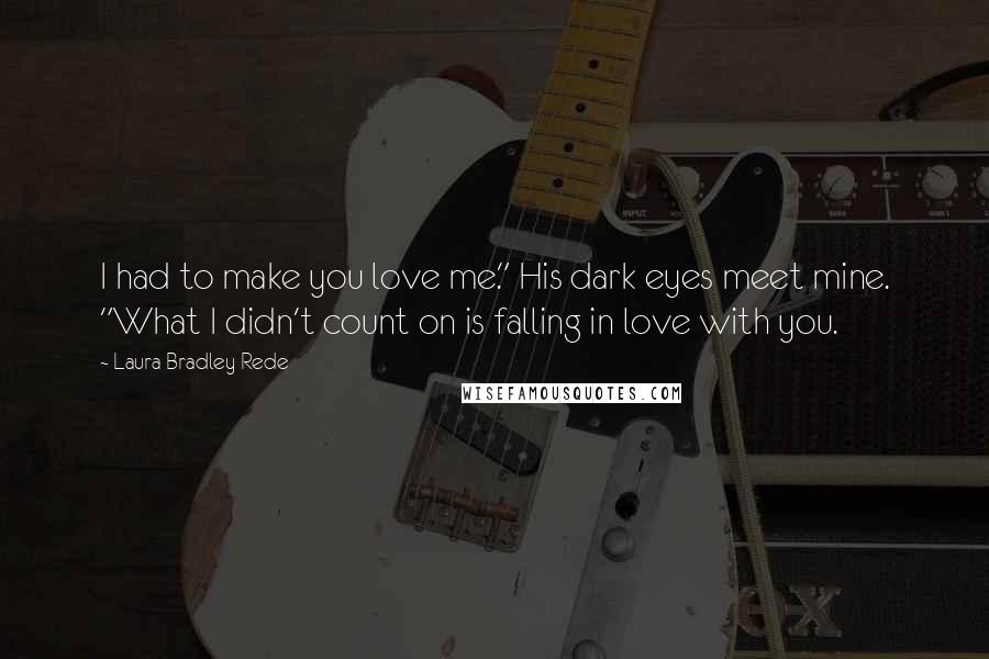 Laura Bradley Rede Quotes: I had to make you love me." His dark eyes meet mine. "What I didn't count on is falling in love with you.