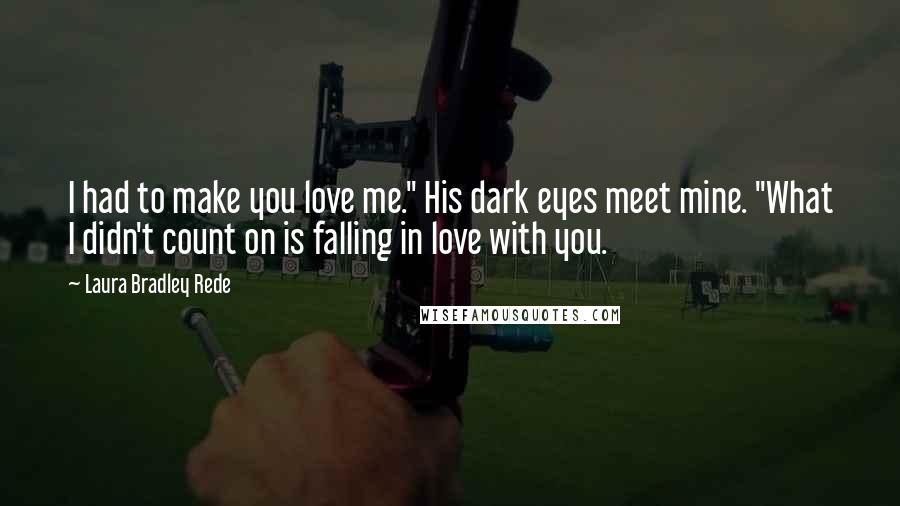 Laura Bradley Rede Quotes: I had to make you love me." His dark eyes meet mine. "What I didn't count on is falling in love with you.