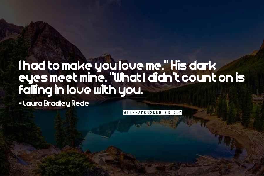 Laura Bradley Rede Quotes: I had to make you love me." His dark eyes meet mine. "What I didn't count on is falling in love with you.