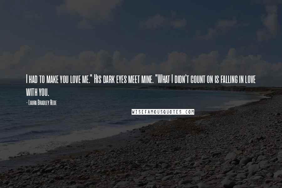 Laura Bradley Rede Quotes: I had to make you love me." His dark eyes meet mine. "What I didn't count on is falling in love with you.