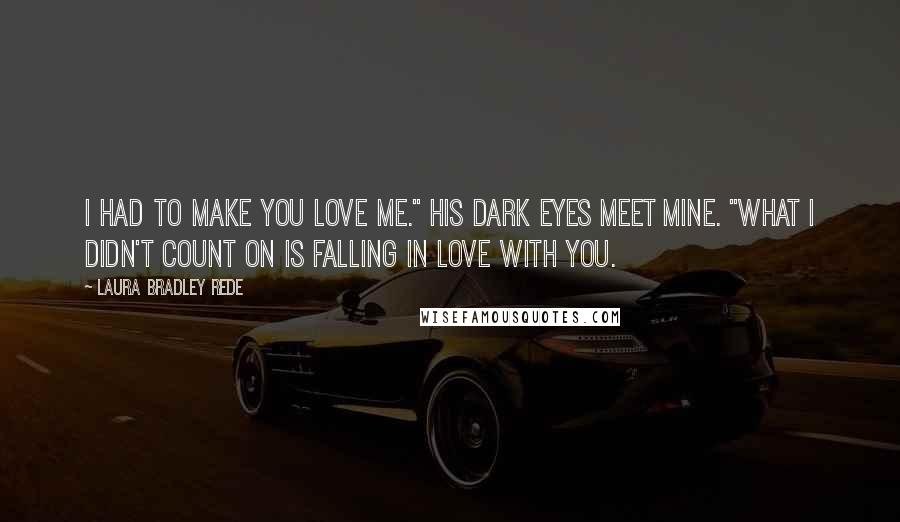 Laura Bradley Rede Quotes: I had to make you love me." His dark eyes meet mine. "What I didn't count on is falling in love with you.