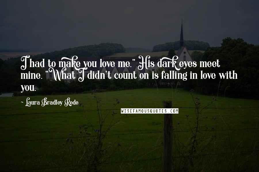 Laura Bradley Rede Quotes: I had to make you love me." His dark eyes meet mine. "What I didn't count on is falling in love with you.