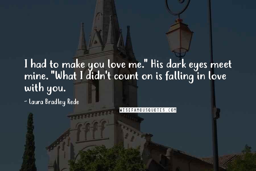 Laura Bradley Rede Quotes: I had to make you love me." His dark eyes meet mine. "What I didn't count on is falling in love with you.