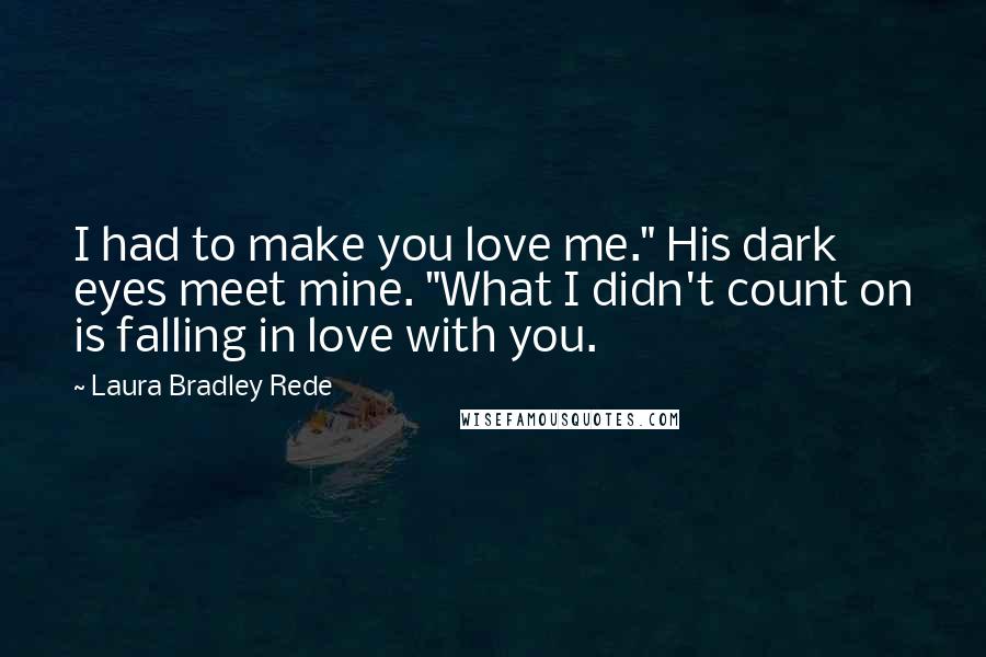 Laura Bradley Rede Quotes: I had to make you love me." His dark eyes meet mine. "What I didn't count on is falling in love with you.