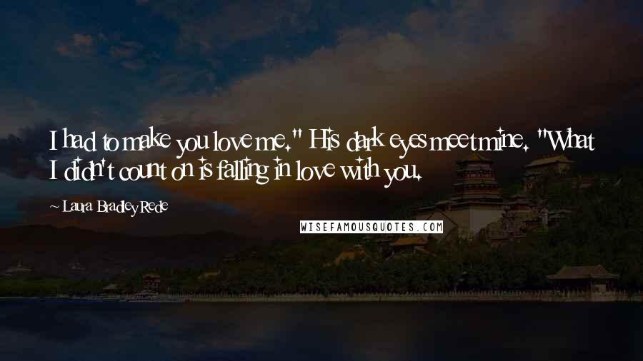 Laura Bradley Rede Quotes: I had to make you love me." His dark eyes meet mine. "What I didn't count on is falling in love with you.