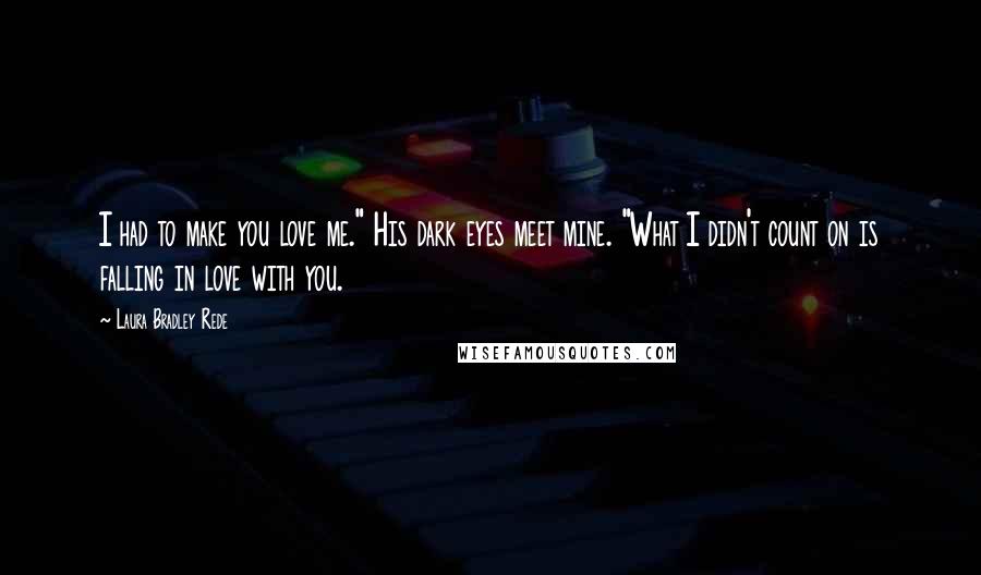 Laura Bradley Rede Quotes: I had to make you love me." His dark eyes meet mine. "What I didn't count on is falling in love with you.