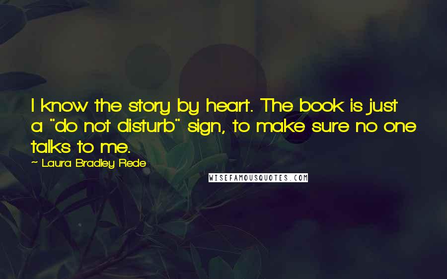 Laura Bradley Rede Quotes: I know the story by heart. The book is just a "do not disturb" sign, to make sure no one talks to me.