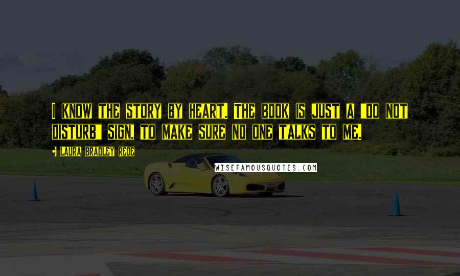 Laura Bradley Rede Quotes: I know the story by heart. The book is just a "do not disturb" sign, to make sure no one talks to me.