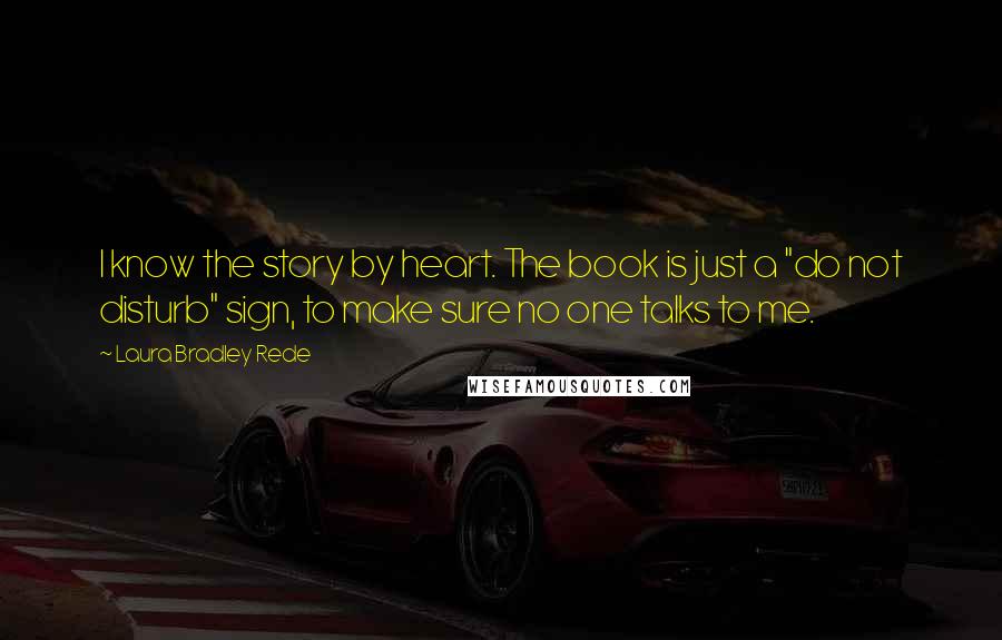 Laura Bradley Rede Quotes: I know the story by heart. The book is just a "do not disturb" sign, to make sure no one talks to me.