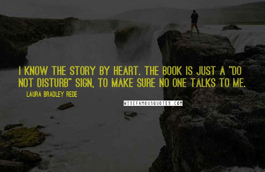 Laura Bradley Rede Quotes: I know the story by heart. The book is just a "do not disturb" sign, to make sure no one talks to me.