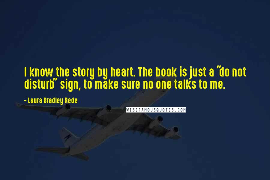 Laura Bradley Rede Quotes: I know the story by heart. The book is just a "do not disturb" sign, to make sure no one talks to me.