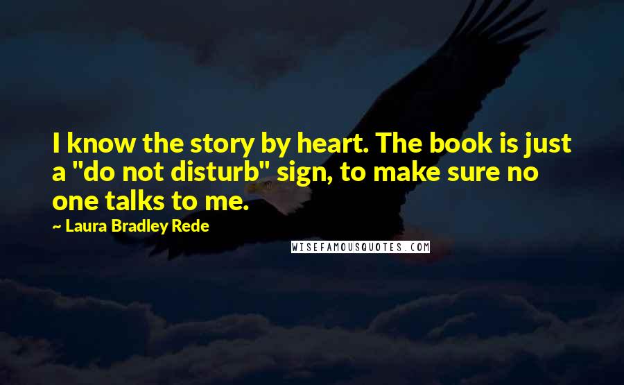 Laura Bradley Rede Quotes: I know the story by heart. The book is just a "do not disturb" sign, to make sure no one talks to me.