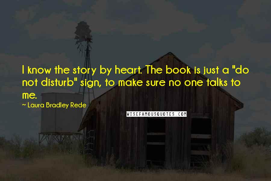 Laura Bradley Rede Quotes: I know the story by heart. The book is just a "do not disturb" sign, to make sure no one talks to me.