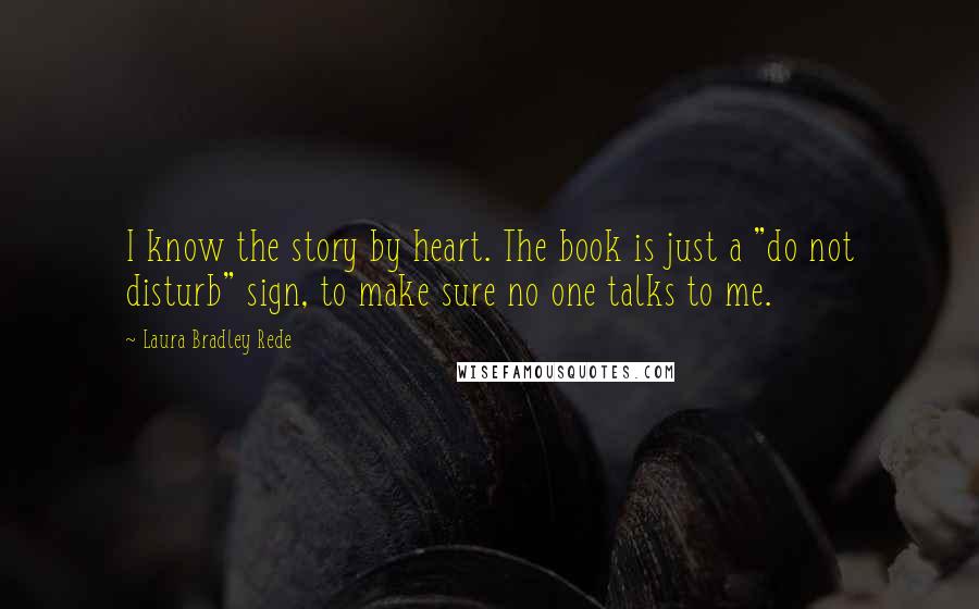 Laura Bradley Rede Quotes: I know the story by heart. The book is just a "do not disturb" sign, to make sure no one talks to me.