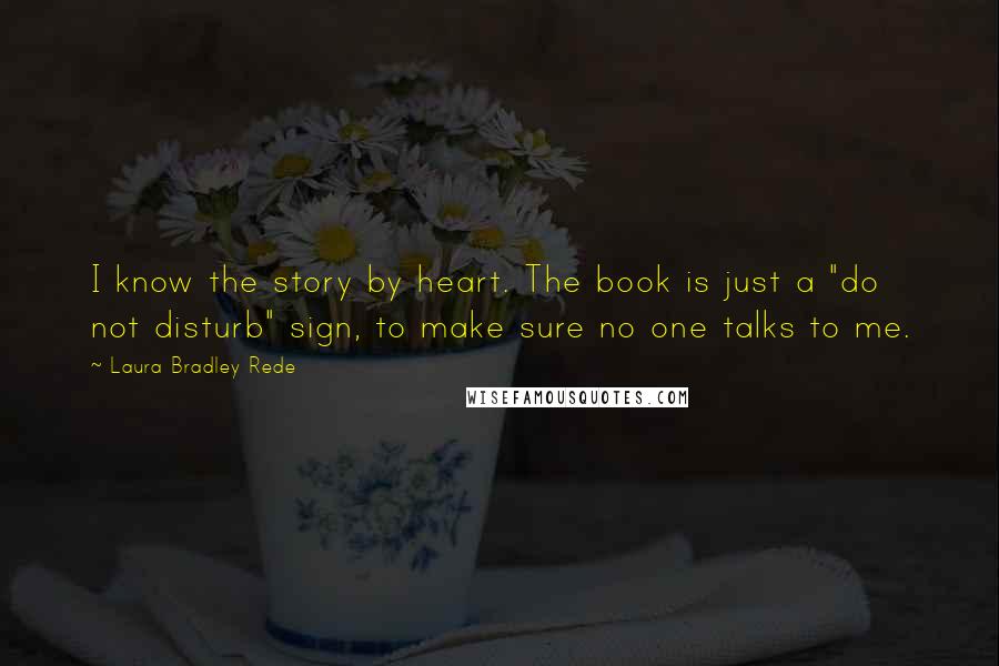 Laura Bradley Rede Quotes: I know the story by heart. The book is just a "do not disturb" sign, to make sure no one talks to me.