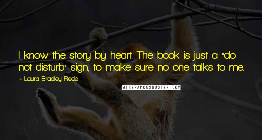 Laura Bradley Rede Quotes: I know the story by heart. The book is just a "do not disturb" sign, to make sure no one talks to me.