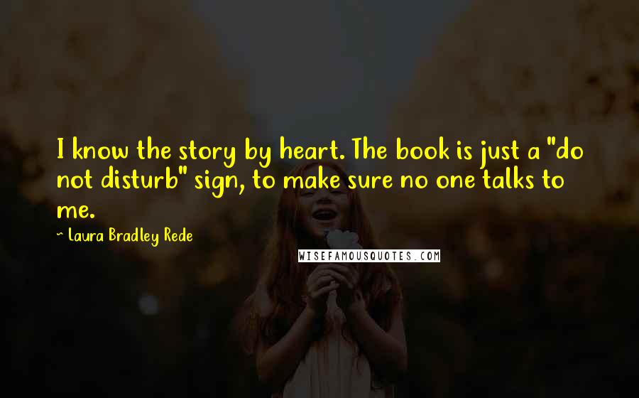 Laura Bradley Rede Quotes: I know the story by heart. The book is just a "do not disturb" sign, to make sure no one talks to me.