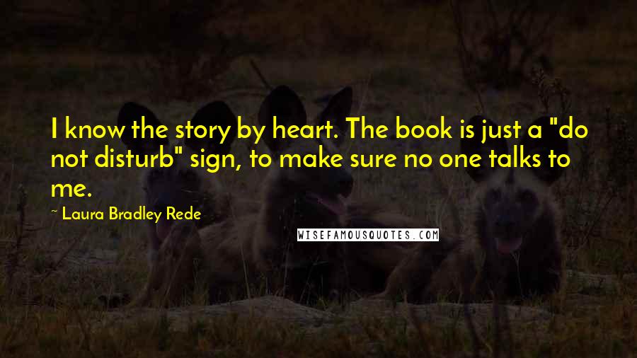 Laura Bradley Rede Quotes: I know the story by heart. The book is just a "do not disturb" sign, to make sure no one talks to me.