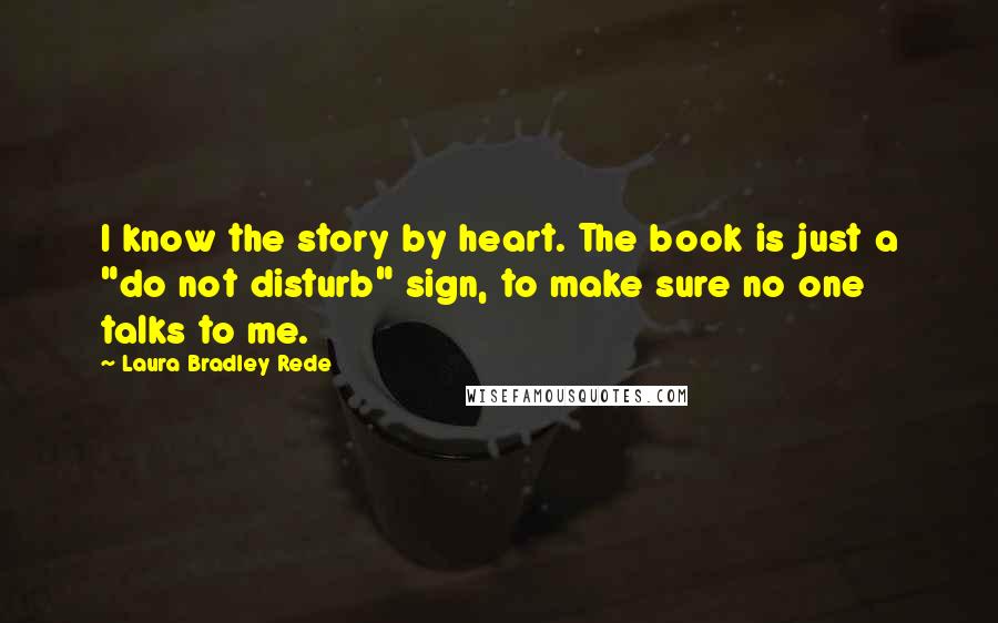 Laura Bradley Rede Quotes: I know the story by heart. The book is just a "do not disturb" sign, to make sure no one talks to me.