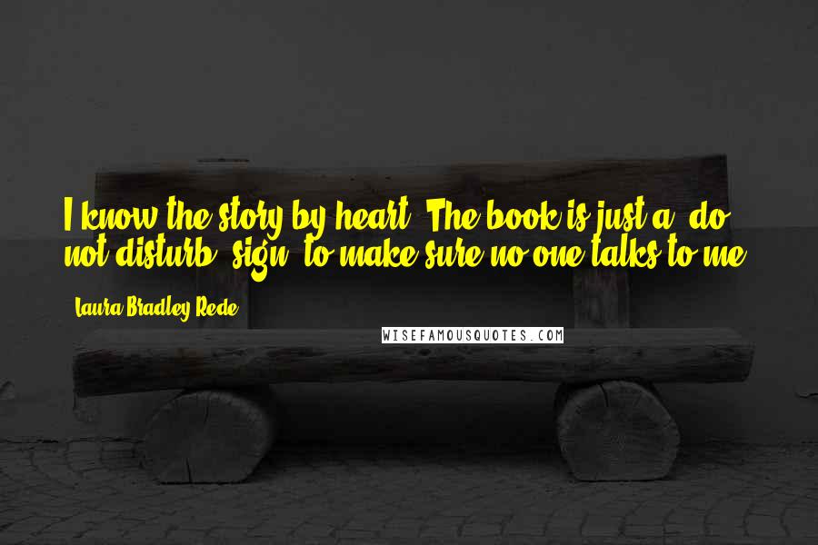 Laura Bradley Rede Quotes: I know the story by heart. The book is just a "do not disturb" sign, to make sure no one talks to me.