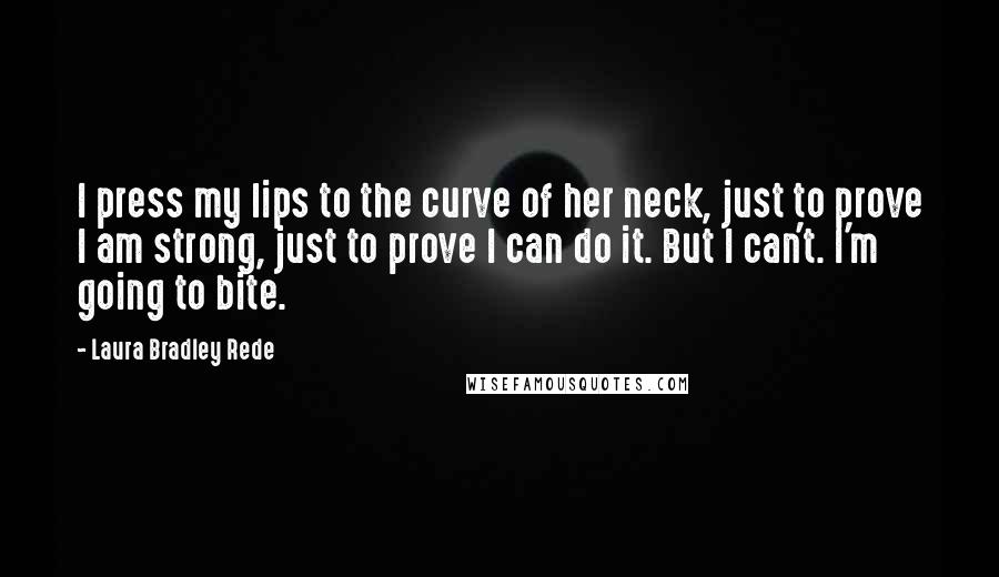 Laura Bradley Rede Quotes: I press my lips to the curve of her neck, just to prove I am strong, just to prove I can do it. But I can't. I'm going to bite.