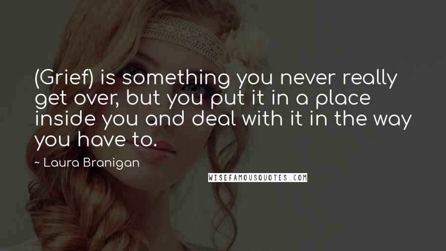 Laura Branigan Quotes: (Grief) is something you never really get over, but you put it in a place inside you and deal with it in the way you have to.