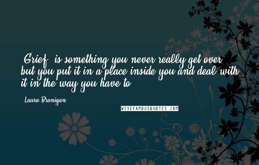 Laura Branigan Quotes: (Grief) is something you never really get over, but you put it in a place inside you and deal with it in the way you have to.