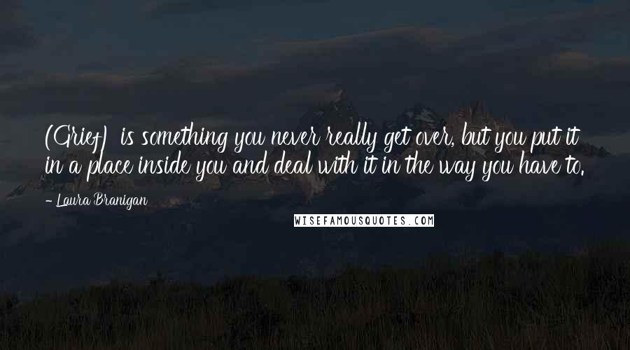 Laura Branigan Quotes: (Grief) is something you never really get over, but you put it in a place inside you and deal with it in the way you have to.