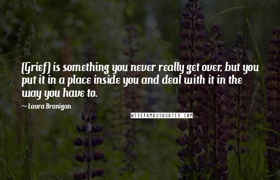 Laura Branigan Quotes: (Grief) is something you never really get over, but you put it in a place inside you and deal with it in the way you have to.