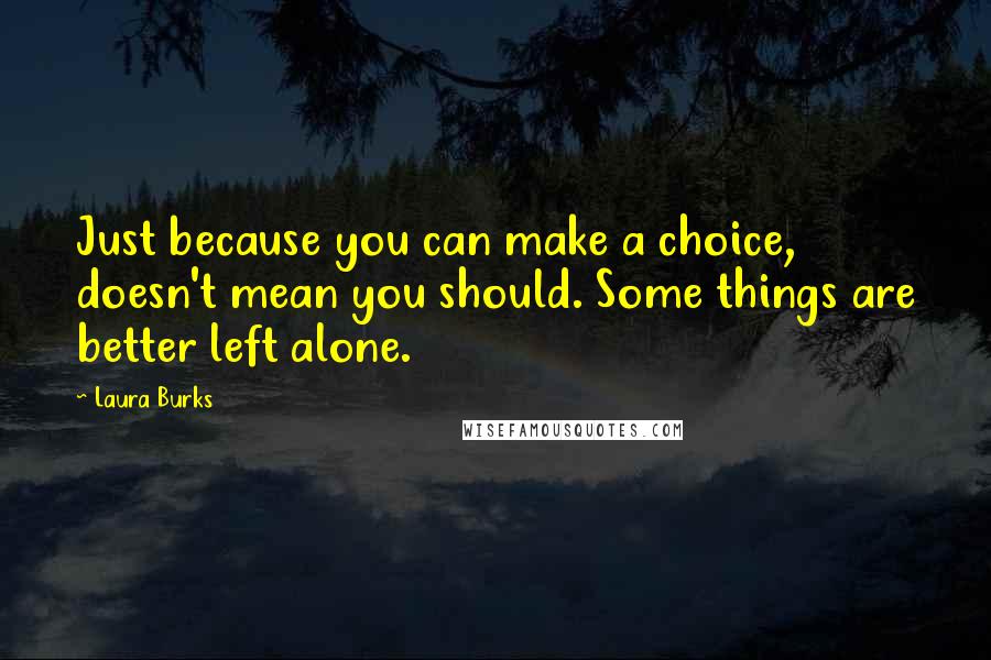 Laura Burks Quotes: Just because you can make a choice, doesn't mean you should. Some things are better left alone.