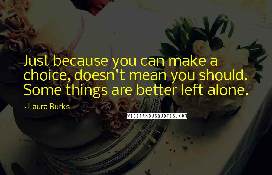 Laura Burks Quotes: Just because you can make a choice, doesn't mean you should. Some things are better left alone.