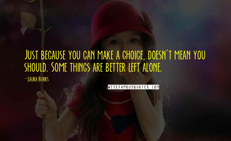 Laura Burks Quotes: Just because you can make a choice, doesn't mean you should. Some things are better left alone.