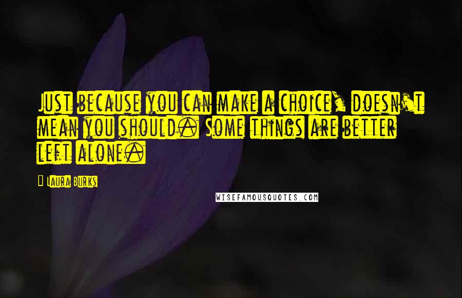 Laura Burks Quotes: Just because you can make a choice, doesn't mean you should. Some things are better left alone.