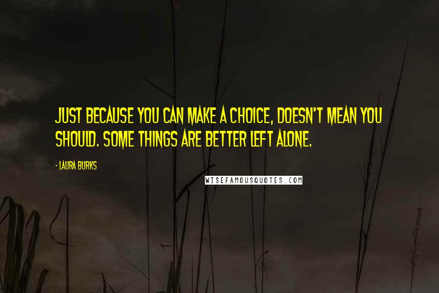 Laura Burks Quotes: Just because you can make a choice, doesn't mean you should. Some things are better left alone.