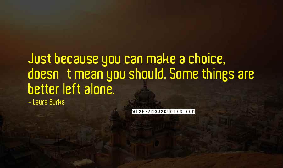 Laura Burks Quotes: Just because you can make a choice, doesn't mean you should. Some things are better left alone.