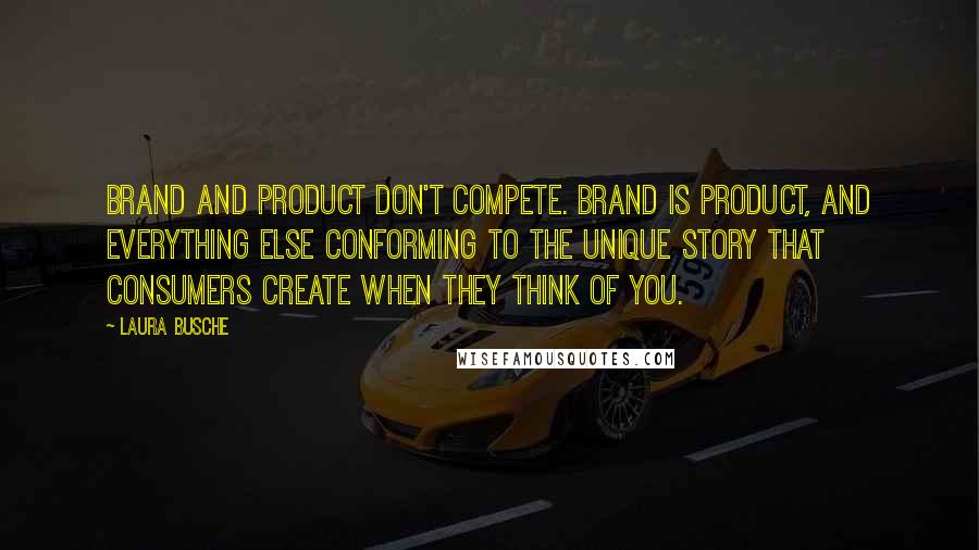 Laura Busche Quotes: Brand and product don't compete. Brand is product, and everything else conforming to the unique story that consumers create when they think of you.