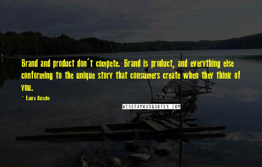 Laura Busche Quotes: Brand and product don't compete. Brand is product, and everything else conforming to the unique story that consumers create when they think of you.