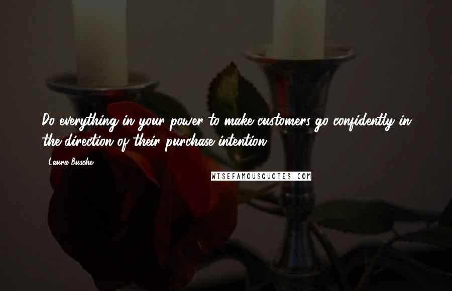 Laura Busche Quotes: Do everything in your power to make customers go confidently in the direction of their purchase intention.