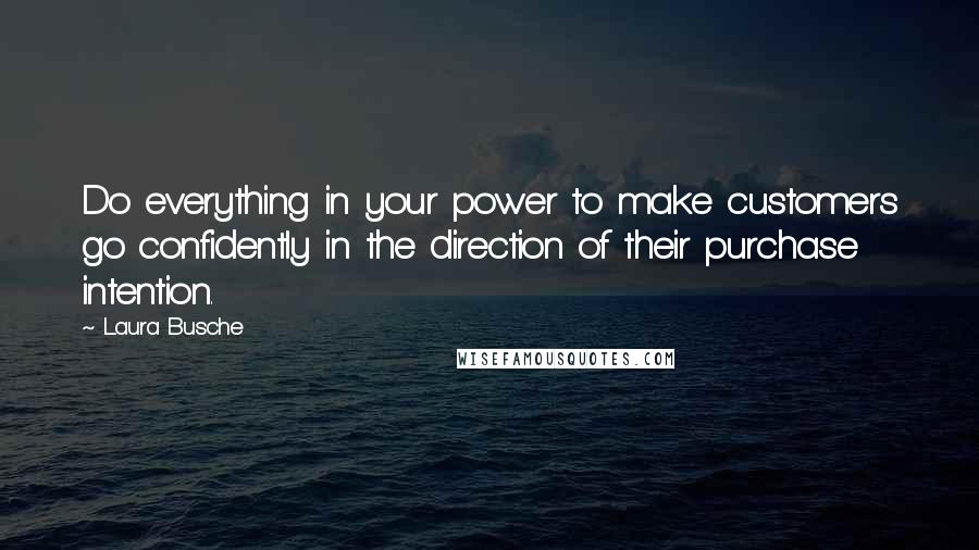 Laura Busche Quotes: Do everything in your power to make customers go confidently in the direction of their purchase intention.