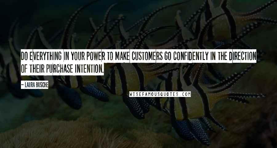 Laura Busche Quotes: Do everything in your power to make customers go confidently in the direction of their purchase intention.