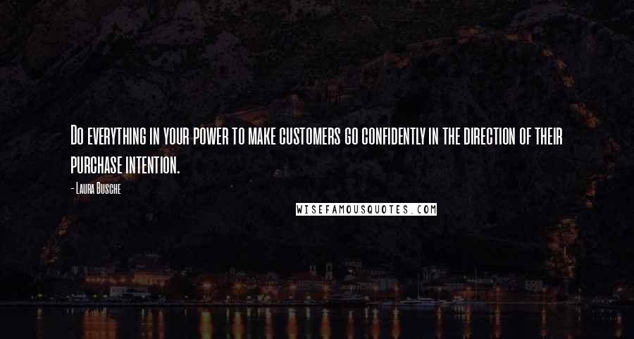 Laura Busche Quotes: Do everything in your power to make customers go confidently in the direction of their purchase intention.