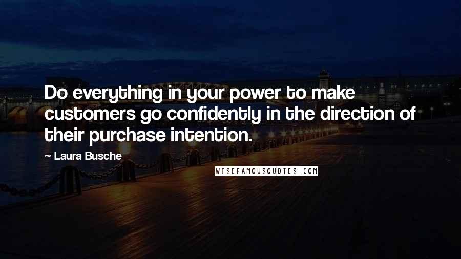 Laura Busche Quotes: Do everything in your power to make customers go confidently in the direction of their purchase intention.