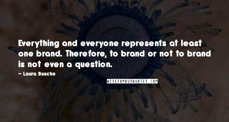 Laura Busche Quotes: Everything and everyone represents at least one brand. Therefore, to brand or not to brand is not even a question.