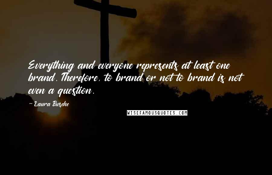 Laura Busche Quotes: Everything and everyone represents at least one brand. Therefore, to brand or not to brand is not even a question.